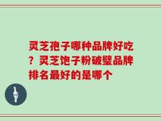 灵芝孢子哪种品牌好吃？灵芝饱子粉破璧品牌排名最好的是哪个