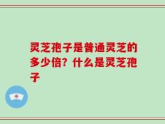 灵芝孢子是普通灵芝的多少倍？什么是灵芝孢子