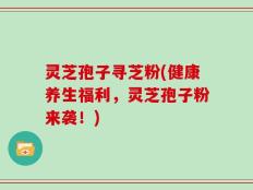 灵芝孢子寻芝粉(健康养生福利，灵芝孢子粉来袭！)