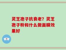 灵芝孢子抗衰老？灵芝孢子粉和什么做面膜效果好