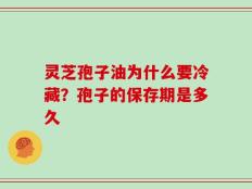 灵芝孢子油为什么要冷藏？孢子的保存期是多久