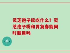 灵芝孢子反吃什么？灵芝孢子粉和胃复春能同时服用吗