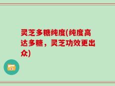 灵芝多糖纯度(纯度高达多糖，灵芝功效更出众)