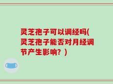 灵芝孢子可以调经吗(灵芝孢子能否对月经调节产生影响？)