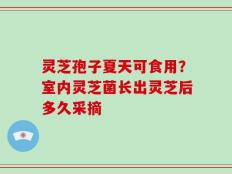 灵芝孢子夏天可食用？室内灵芝菌长出灵芝后多久采摘