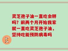 灵芝孢子油一直吃会胖吗？前两个月开始我家就一直吃灵芝孢子油，坚持吃能预防病毒吗