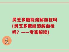 灵芝多糖能溶解血栓吗(灵芝多糖能溶解血栓吗？——专家解读)