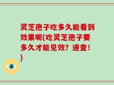 灵芝孢子吃多久能看到效果呢(吃灵芝孢子要多久才能见效？速查！)