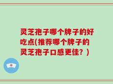 灵芝孢子哪个牌子的好吃点(推荐哪个牌子的灵芝孢子口感更佳？)