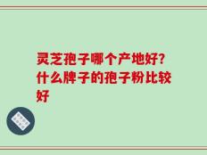 灵芝孢子哪个产地好？什么牌子的孢子粉比较好