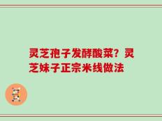 灵芝孢子发酵酸菜？灵芝妹子正宗米线做法