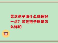 灵芝孢子油什么颜色好一点？灵芝孢子粉是怎么样的