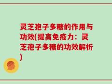 灵芝孢子多糖的作用与功效(提高免疫力：灵芝孢子多糖的功效解析)