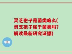 灵芝孢子是菌类嘛么(灵芝孢子属于菌类吗？解读最新研究证据)