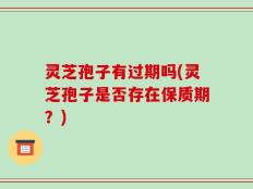灵芝孢子有过期吗(灵芝孢子是否存在保质期？)