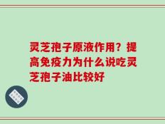 灵芝孢子原液作用？提高免疫力为什么说吃灵芝孢子油比较好