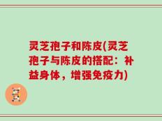 灵芝孢子和陈皮(灵芝孢子与陈皮的搭配：补益身体，增强免疫力)