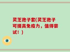 灵芝孢子套(灵芝孢子可提高免疫力，值得尝试！)