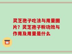 灵芝孢子吃法与用量图片？灵芝孢子粉功效与作用及用量是什么