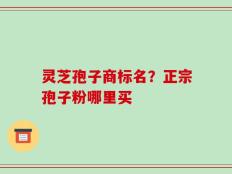 灵芝孢子商标名？正宗孢子粉哪里买
