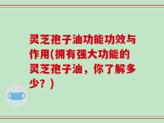灵芝孢子油功能功效与作用(拥有强大功能的灵芝孢子油，你了解多少？)