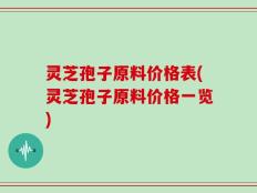 灵芝孢子原料价格表(灵芝孢子原料价格一览)