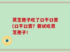 灵芝孢子吃了口干口苦(口干口苦？尝试吃灵芝孢子！