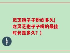 灵芝孢子子粉吃多久(吃灵芝孢子子粉的最佳时长是多久？)