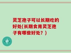 灵芝孢子可以长期吃的好处(长期食用灵芝孢子有哪些好处？)