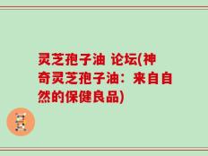 灵芝孢子油 论坛(神奇灵芝孢子油：来自自然的保健良品)