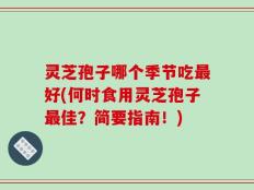 灵芝孢子哪个季节吃最好(何时食用灵芝孢子最佳？简要指南！)