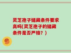 灵芝孢子储藏条件要求高吗(灵芝孢子的储藏条件是否严格？)