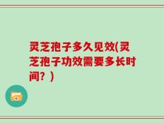 灵芝孢子多久见效(灵芝孢子功效需要多长时间？)