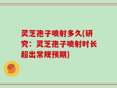 灵芝孢子喷射多久(研究：灵芝孢子喷射时长超出常规预期)