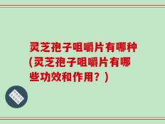 灵芝孢子咀嚼片有哪种(灵芝孢子咀嚼片有哪些功效和作用？)