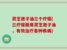 灵芝孢子油三个疗程(三疗程服用灵芝孢子油，有效治疗各种疾病)