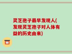 灵芝孢子最早发现人(发现灵芝孢子对人体有益的历史由来)