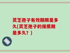 灵芝孢子有效期限是多久(灵芝孢子的保质期是多久？)
