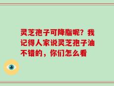 灵芝孢子可降脂呢？我记得人家说灵芝孢子油不错的，你们怎么看