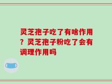 灵芝孢子吃了有啥作用？灵芝孢子粉吃了会有调理作用吗