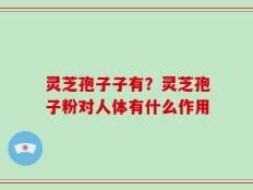 灵芝孢子子有？灵芝孢子粉对人体有什么作用