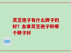 灵芝孢子有什么牌子的好？金寨灵芝孢子粉哪个牌子好