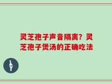 灵芝孢子声音隔离？灵芝孢子煲汤的正确吃法