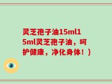 灵芝孢子油15ml15ml灵芝孢子油，呵护健康，净化身体！)
