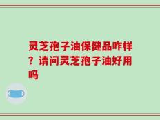 灵芝孢子油保健品咋样？请问灵芝孢子油好用吗