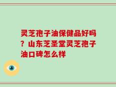 灵芝孢子油保健品好吗？山东芝圣堂灵芝孢子油口碑怎么样