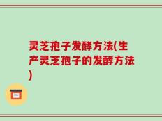 灵芝孢子发酵方法(生产灵芝孢子的发酵方法)