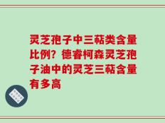 灵芝孢子中三萜类含量比例？德睿柯森灵芝孢子油中的灵芝三萜含量有多高