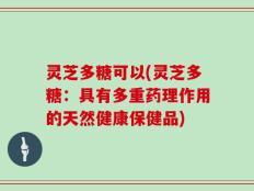 灵芝多糖可以(灵芝多糖：具有多重药理作用的天然健康保健品)