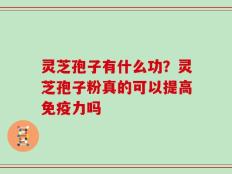 灵芝孢子有什么功？灵芝孢子粉真的可以提高免疫力吗